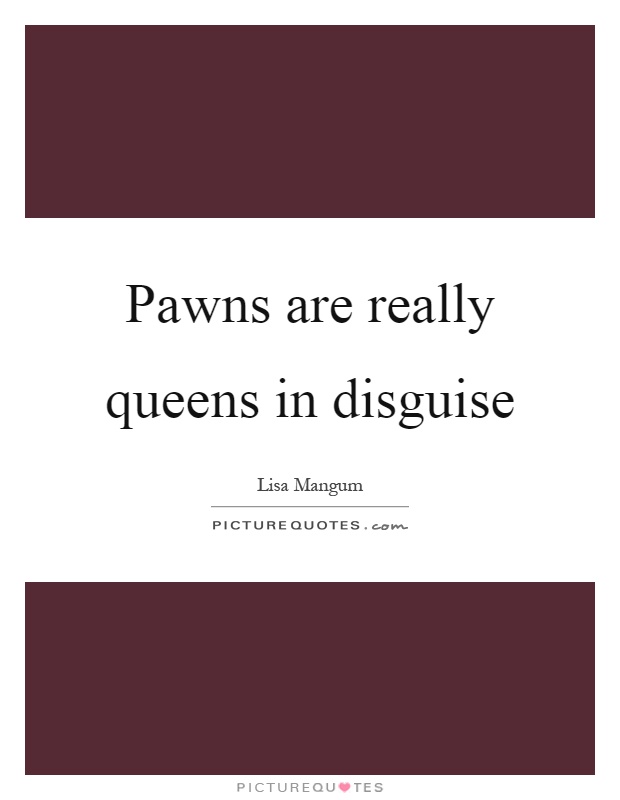 Pawns are really queens in disguise Picture Quote #1
