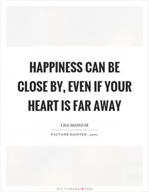 Happiness can be close by, even if your heart is far away Picture Quote #1