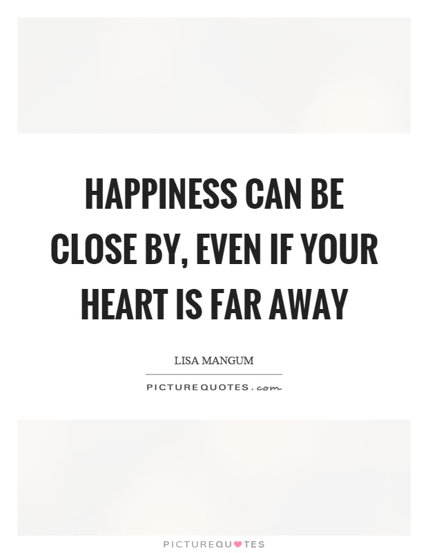 Happiness can be close by, even if your heart is far away Picture Quote #1
