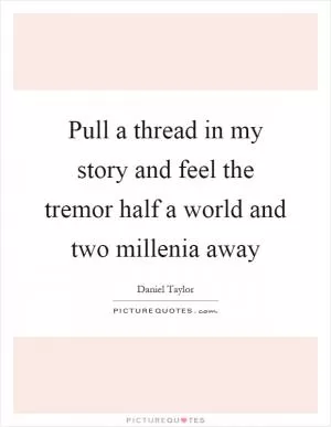 Pull a thread in my story and feel the tremor half a world and two millenia away Picture Quote #1