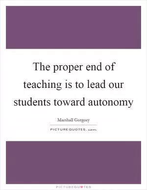 The proper end of teaching is to lead our students toward autonomy Picture Quote #1
