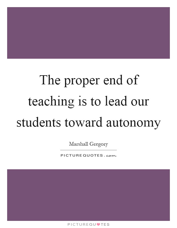 The proper end of teaching is to lead our students toward autonomy Picture Quote #1