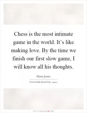 Chess is the most intimate game in the world. It’s like making love. By the time we finish our first slow game, I will know all his thoughts Picture Quote #1