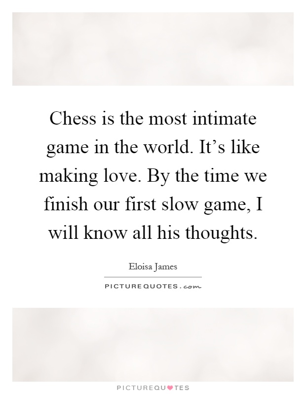 Chess is the most intimate game in the world. It's like making love. By the time we finish our first slow game, I will know all his thoughts Picture Quote #1