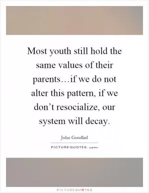 Most youth still hold the same values of their parents…if we do not alter this pattern, if we don’t resocialize, our system will decay Picture Quote #1