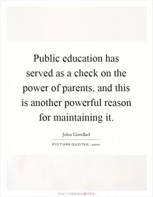 Public education has served as a check on the power of parents, and this is another powerful reason for maintaining it Picture Quote #1