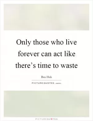 Only those who live forever can act like there’s time to waste Picture Quote #1