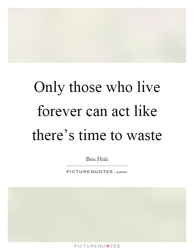 Only those who live forever can act like there's time to waste Picture Quote #1
