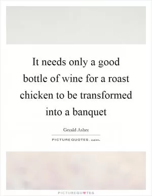 It needs only a good bottle of wine for a roast chicken to be transformed into a banquet Picture Quote #1