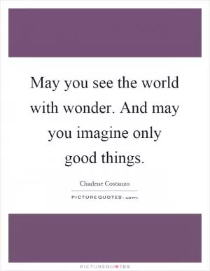 May you see the world with wonder. And may you imagine only good things Picture Quote #1