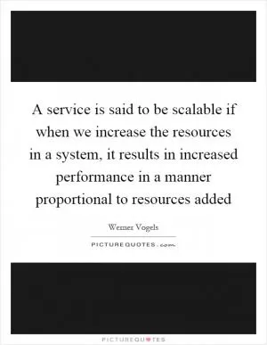 A service is said to be scalable if when we increase the resources in a system, it results in increased performance in a manner proportional to resources added Picture Quote #1