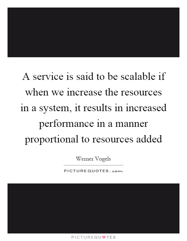 A service is said to be scalable if when we increase the resources in a system, it results in increased performance in a manner proportional to resources added Picture Quote #1