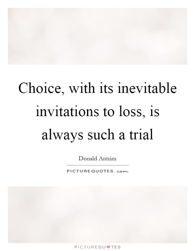 Choice, with its inevitable invitations to loss, is always such a trial Picture Quote #1