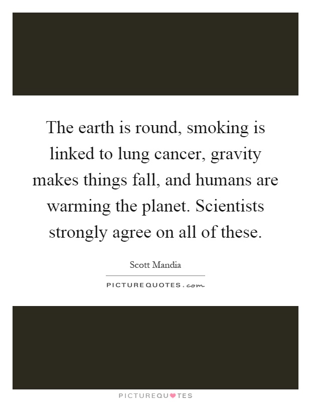 The earth is round, smoking is linked to lung cancer, gravity makes things fall, and humans are warming the planet. Scientists strongly agree on all of these Picture Quote #1