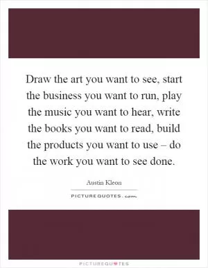 Draw the art you want to see, start the business you want to run, play the music you want to hear, write the books you want to read, build the products you want to use – do the work you want to see done Picture Quote #1