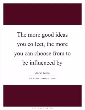 The more good ideas you collect, the more you can choose from to be influenced by Picture Quote #1