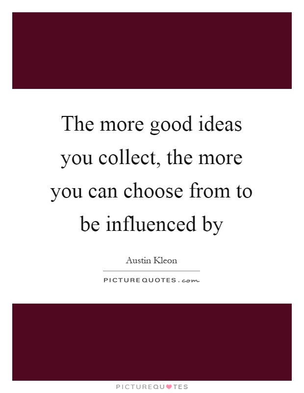 The more good ideas you collect, the more you can choose from to be influenced by Picture Quote #1