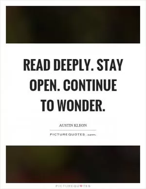 Read deeply. Stay open. Continue to wonder Picture Quote #1