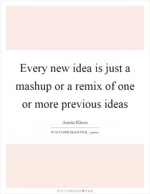 Every new idea is just a mashup or a remix of one or more previous ideas Picture Quote #1
