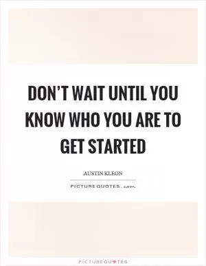 Don’t wait until you know who you are to get started Picture Quote #1