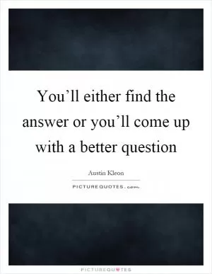 You’ll either find the answer or you’ll come up with a better question Picture Quote #1