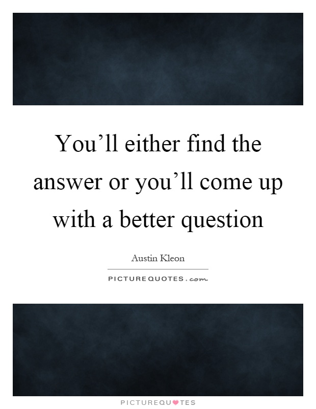 You'll either find the answer or you'll come up with a better question Picture Quote #1