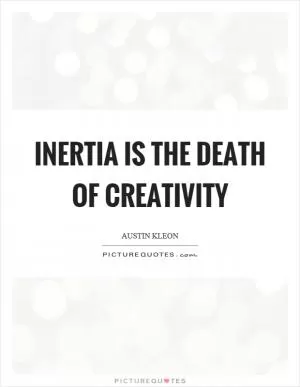 Inertia is the death of creativity Picture Quote #1