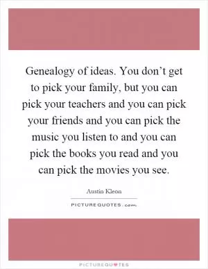 Genealogy of ideas. You don’t get to pick your family, but you can pick your teachers and you can pick your friends and you can pick the music you listen to and you can pick the books you read and you can pick the movies you see Picture Quote #1