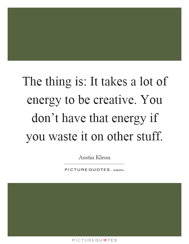 The thing is: It takes a lot of energy to be creative. You don't have that energy if you waste it on other stuff Picture Quote #1