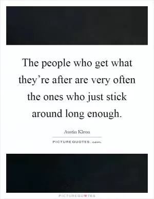 The people who get what they’re after are very often the ones who just stick around long enough Picture Quote #1