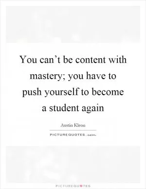 You can’t be content with mastery; you have to push yourself to become a student again Picture Quote #1