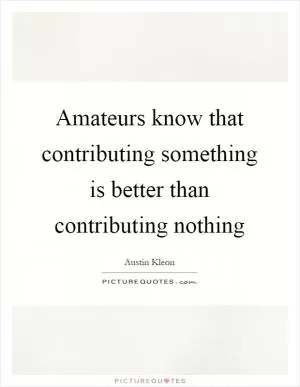 Amateurs know that contributing something is better than contributing nothing Picture Quote #1