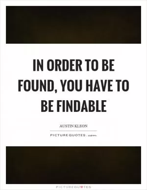 In order to be found, you have to be findable Picture Quote #1