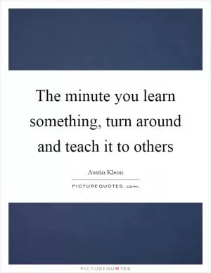 The minute you learn something, turn around and teach it to others Picture Quote #1