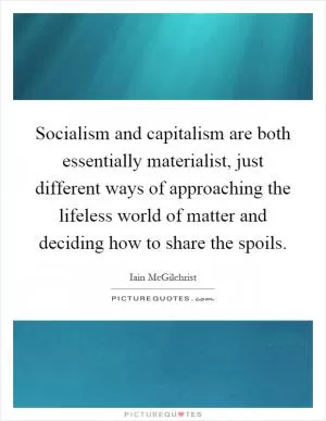 Socialism and capitalism are both essentially materialist, just different ways of approaching the lifeless world of matter and deciding how to share the spoils Picture Quote #1