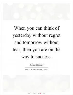 When you can think of yesterday without regret and tomorrow without fear, then you are on the way to success Picture Quote #1