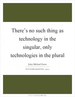 There’s no such thing as technology in the singular, only technologies in the plural Picture Quote #1
