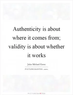 Authenticity is about where it comes from; validity is about whether it works Picture Quote #1