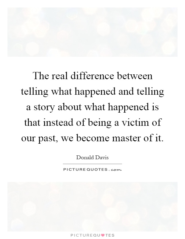 The real difference between telling what happened and telling a story about what happened is that instead of being a victim of our past, we become master of it Picture Quote #1