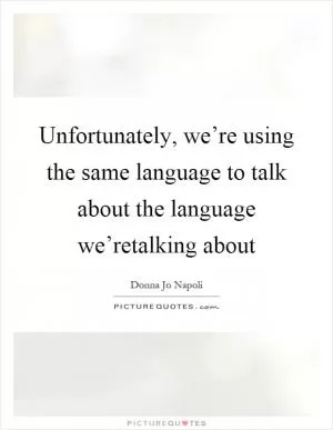 Unfortunately, we’re using the same language to talk about the language we’retalking about Picture Quote #1