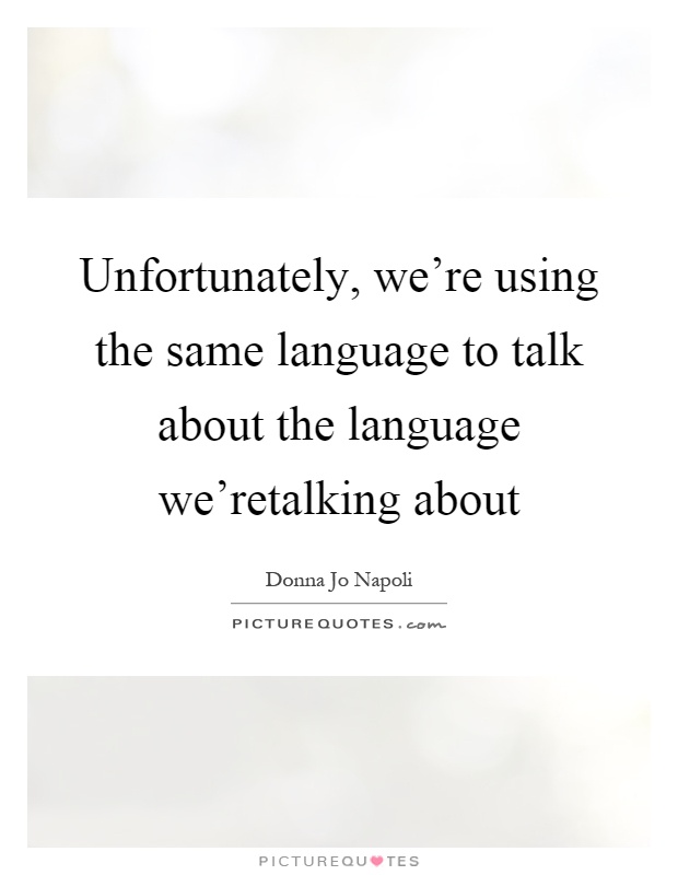 Unfortunately, we're using the same language to talk about the language we'retalking about Picture Quote #1