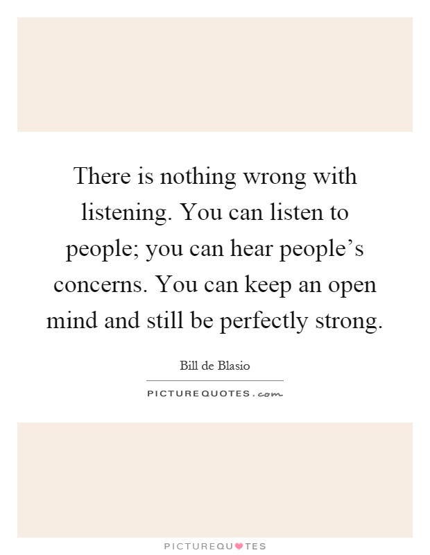There is nothing wrong with listening. You can listen to people; you can hear people's concerns. You can keep an open mind and still be perfectly strong Picture Quote #1