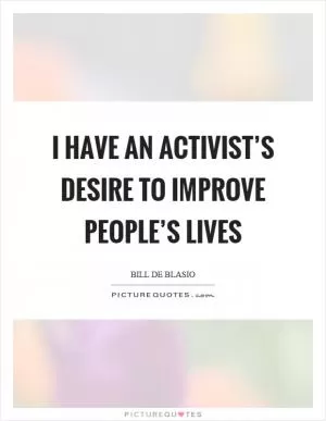 I have an activist’s desire to improve people’s lives Picture Quote #1