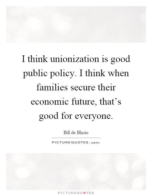 I think unionization is good public policy. I think when families secure their economic future, that's good for everyone Picture Quote #1