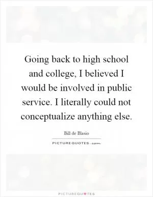 Going back to high school and college, I believed I would be involved in public service. I literally could not conceptualize anything else Picture Quote #1