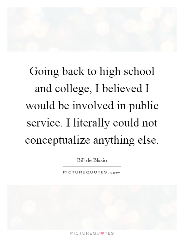 Going back to high school and college, I believed I would be involved in public service. I literally could not conceptualize anything else Picture Quote #1