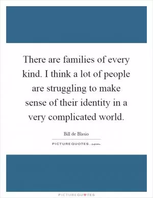 There are families of every kind. I think a lot of people are struggling to make sense of their identity in a very complicated world Picture Quote #1