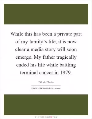 While this has been a private part of my family’s life, it is now clear a media story will soon emerge. My father tragically ended his life while battling terminal cancer in 1979 Picture Quote #1