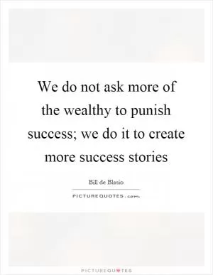 We do not ask more of the wealthy to punish success; we do it to create more success stories Picture Quote #1