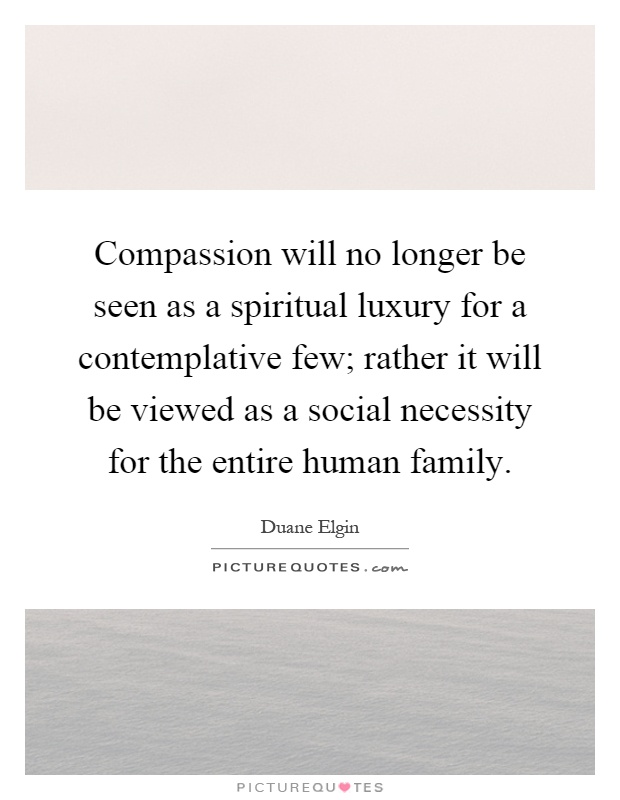Compassion will no longer be seen as a spiritual luxury for a contemplative few; rather it will be viewed as a social necessity for the entire human family Picture Quote #1